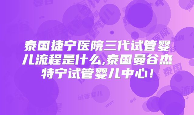 泰国捷宁医院三代试管婴儿流程是什么,泰国曼谷杰特宁试管婴儿中心！