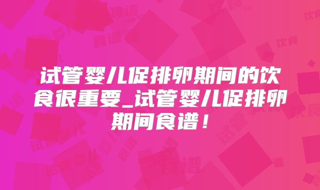 试管婴儿促排卵期间的饮食很重要_试管婴儿促排卵期间食谱！