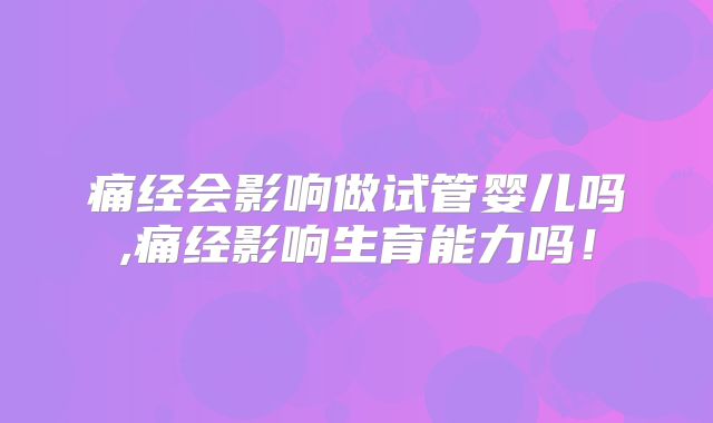 痛经会影响做试管婴儿吗,痛经影响生育能力吗!