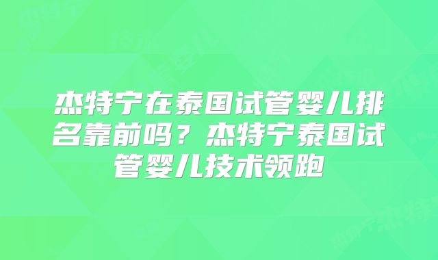 杰特宁在泰国试管婴儿排名靠前吗？杰特宁泰国试管婴儿技术领跑