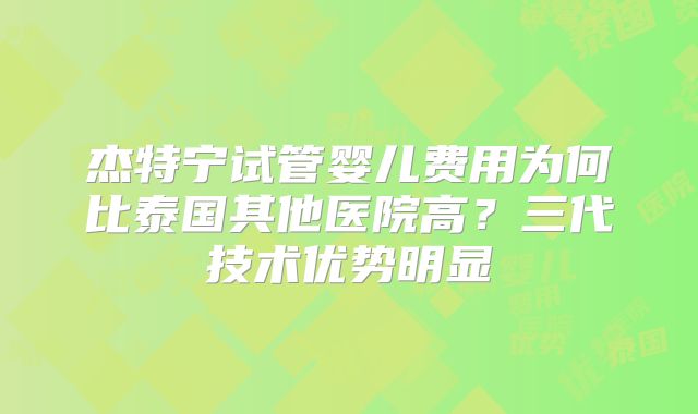 杰特宁试管婴儿费用为何比泰国其他医院高？三代技术优势明显
