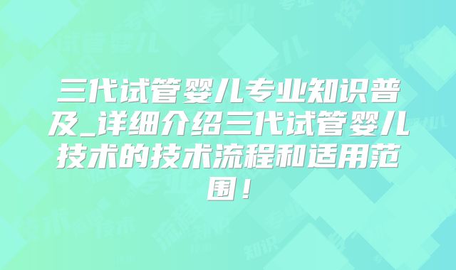 三代试管婴儿专业知识普及_详细介绍三代试管婴儿技术的技术流程和适用范围!