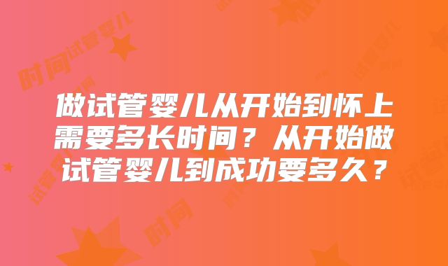 做试管婴儿从开始到怀上需要多长时间？从开始做试管婴儿到成功要多久？