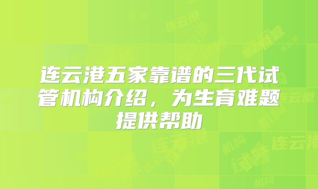 连云港五家靠谱的三代试管机构介绍，为生育难题提供帮助