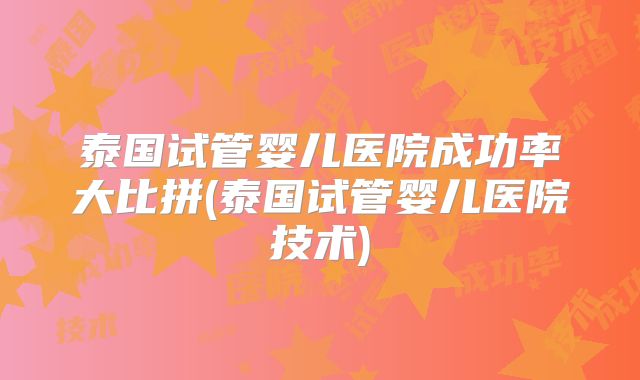 泰国试管婴儿医院成功率大比拼(泰国试管婴儿医院技术)