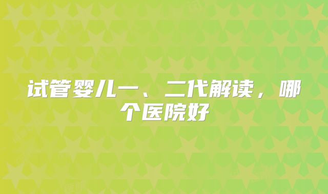 试管婴儿一、二代解读，哪个医院好