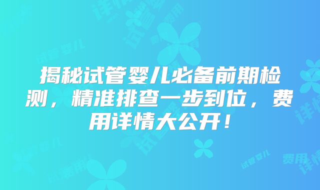揭秘试管婴儿必备前期检测，精准排查一步到位，费用详情大公开！