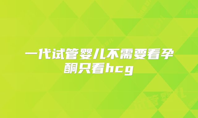 一代试管婴儿不需要看孕酮只看hcg