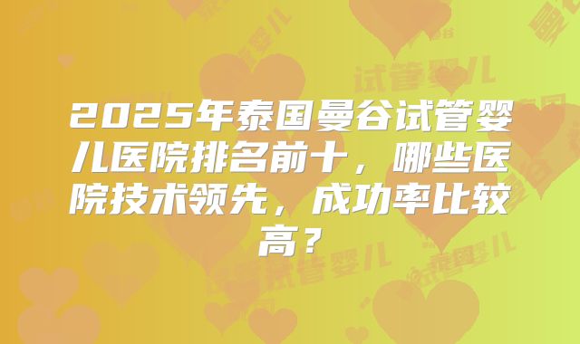 2025年泰国曼谷试管婴儿医院排名前十，哪些医院技术领先，成功率比较高？