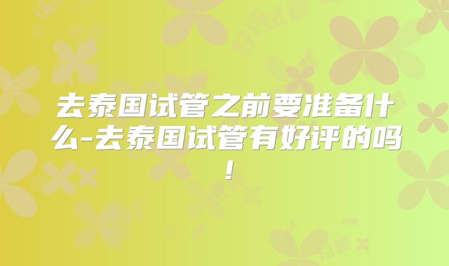 去泰国试管之前要准备什么-去泰国试管有好评的吗！