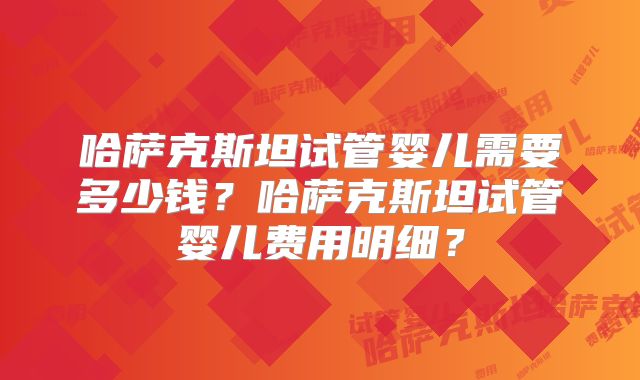 哈萨克斯坦试管婴儿需要多少钱？哈萨克斯坦试管婴儿费用明细？