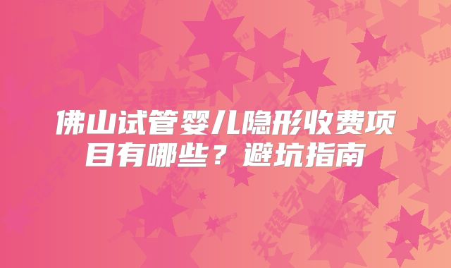 佛山试管婴儿隐形收费项目有哪些？避坑指南