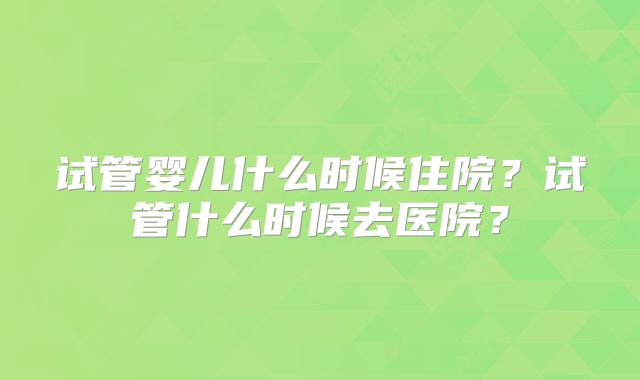 试管婴儿什么时候住院？试管什么时候去医院？