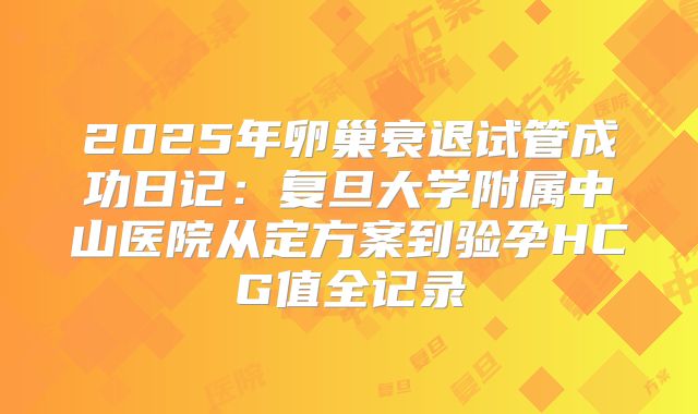 2025年卵巢衰退试管成功日记：复旦大学附属中山医院从定方案到验孕HCG值全记录