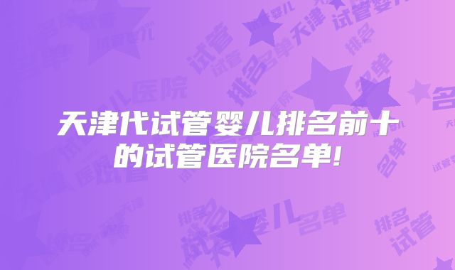 天津代试管婴儿排名前十的试管医院名单!