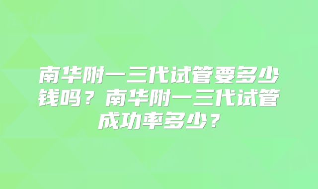 南华附一三代试管要多少钱吗？南华附一三代试管成功率多少？