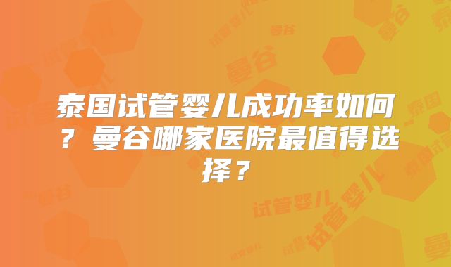 泰国试管婴儿成功率如何？曼谷哪家医院最值得选择？