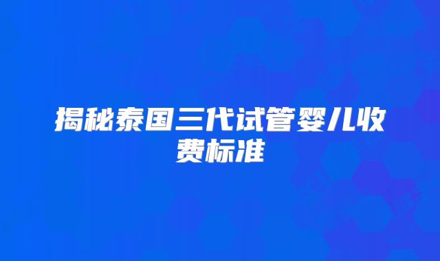 揭秘泰国三代试管婴儿收费标准