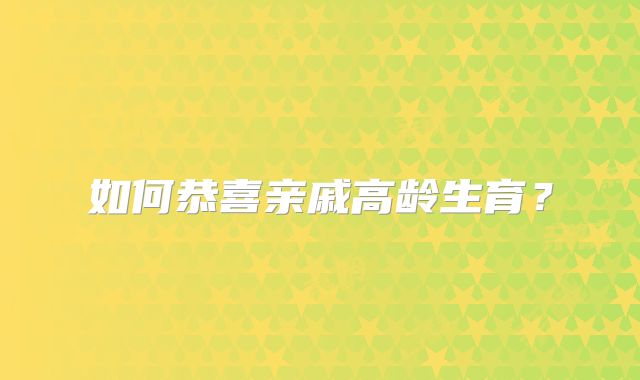 如何恭喜亲戚高龄生育?