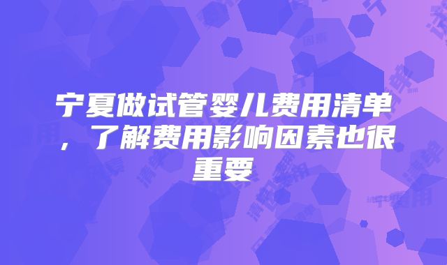 宁夏做试管婴儿费用清单，了解费用影响因素也很重要