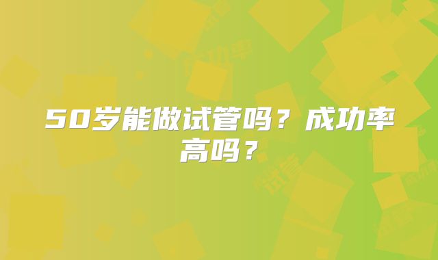 50岁能做试管吗？成功率高吗？