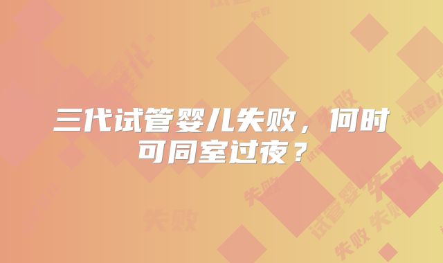 三代试管婴儿失败，何时可同室过夜？