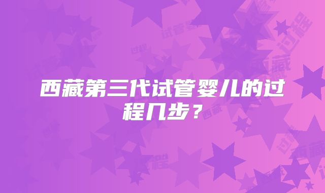 西藏第三代试管婴儿的过程几步？