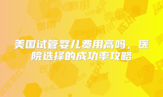 美国试管婴儿费用高吗，医院选择的成功率攻略