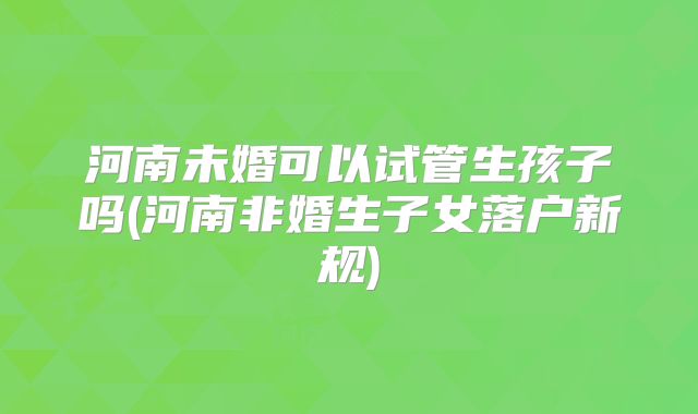 河南未婚可以试管生孩子吗(河南非婚生子女落户新规)