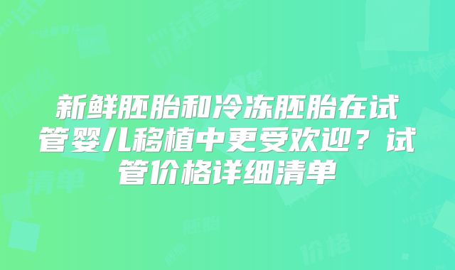 新鲜胚胎和冷冻胚胎在试管婴儿移植中更受欢迎？试管价格详细清单