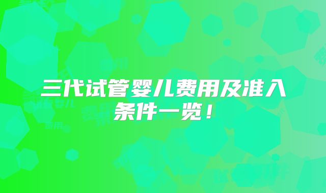 三代试管婴儿费用及准入条件一览！