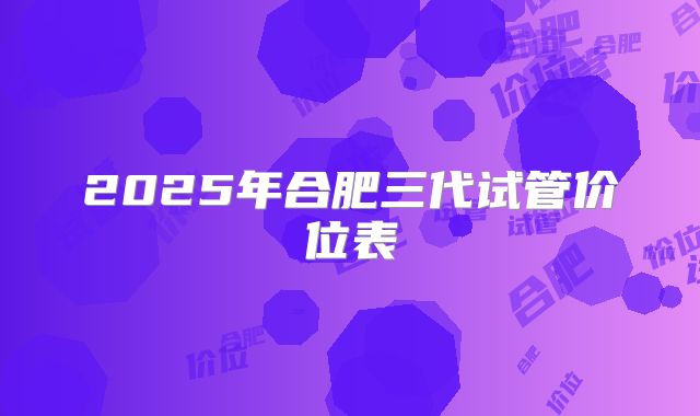 2025年合肥三代试管价位表