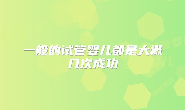 一般的试管婴儿都是大概几次成功