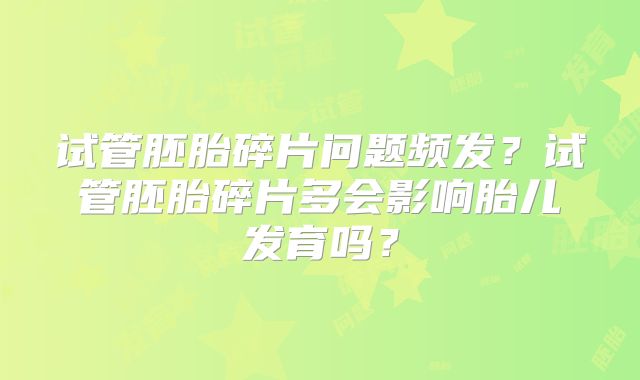试管胚胎碎片问题频发？试管胚胎碎片多会影响胎儿发育吗？