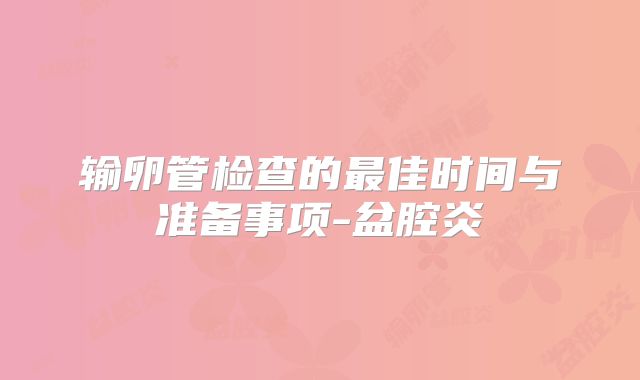 输卵管检查的最佳时间与准备事项-盆腔炎
