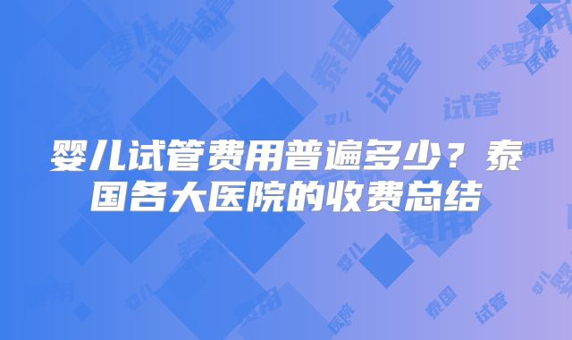 婴儿试管费用普遍多少？泰国各大医院的收费总结