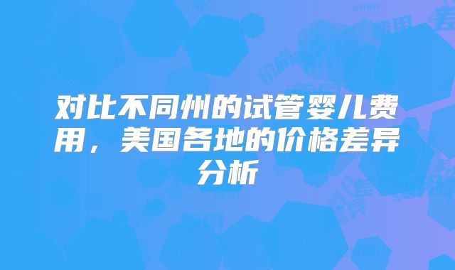 对比不同州的试管婴儿费用,美国各地的价格差异分析
