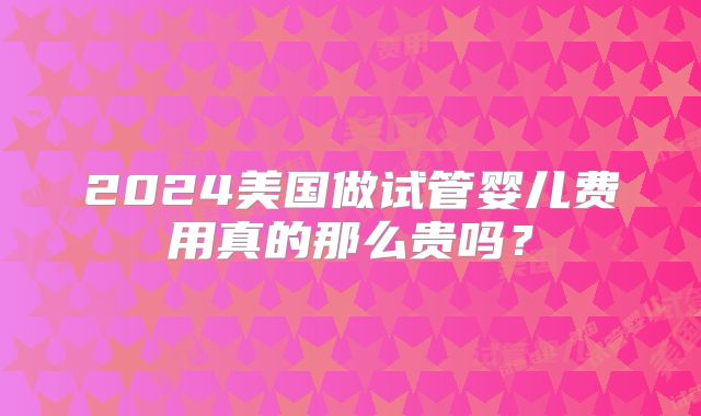 2024美国做试管婴儿费用真的那么贵吗？