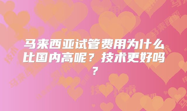 马来西亚试管费用为什么比国内高呢？技术更好吗？
