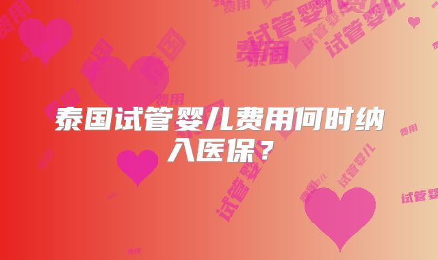 泰国试管婴儿费用何时纳入医保？