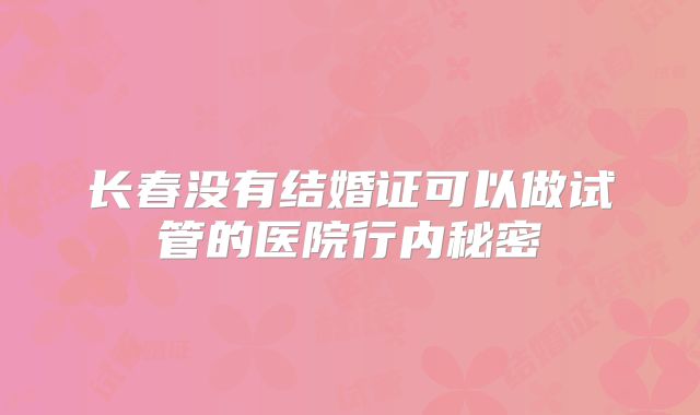 长春没有结婚证可以做试管的医院行内秘密