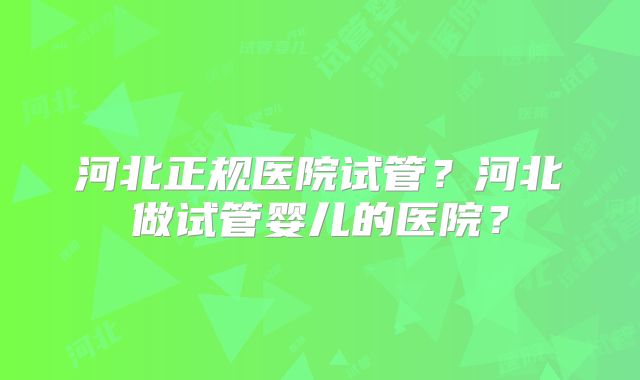 河北正规医院试管？河北做试管婴儿的医院？
