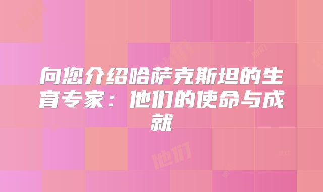 向您介绍哈萨克斯坦的生育专家:他们的使命与成就