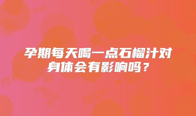孕期每天喝一点石榴汁对身体会有影响吗？