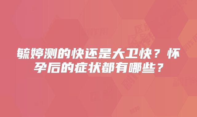 毓婷测的快还是大卫快?怀孕后的症状都有哪些?