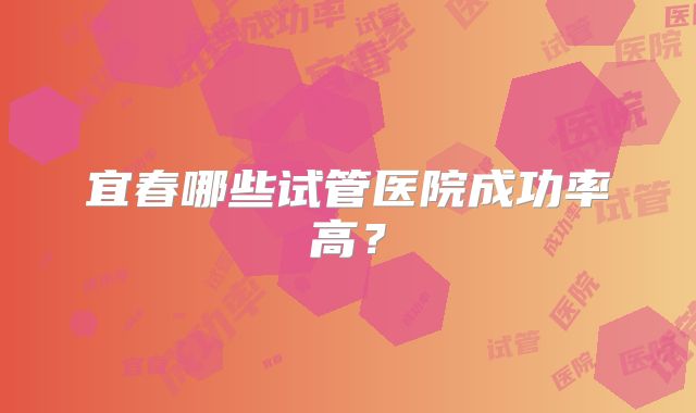 宜春哪些试管医院成功率高?