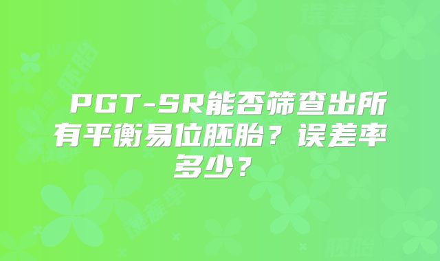 ‌PGT-SR能否筛查出所有平衡易位胚胎？误差率多少？‌
