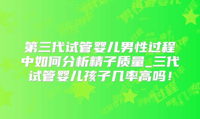 第三代试管婴儿男性过程中如何分析精子质量_三代试管婴儿孩子几率高吗！