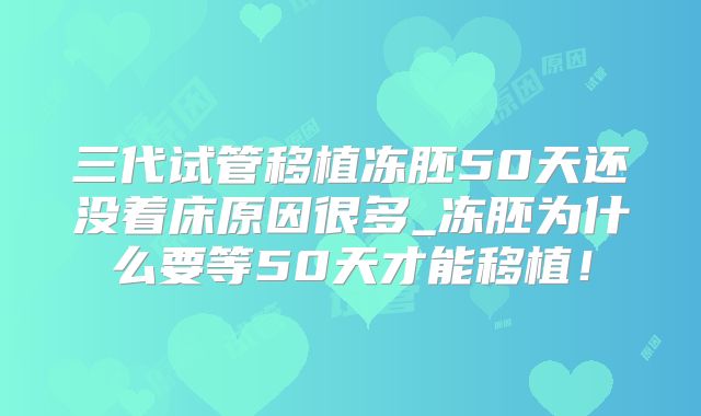 三代试管移植冻胚50天还没着床原因很多_冻胚为什么要等50天才能移植！