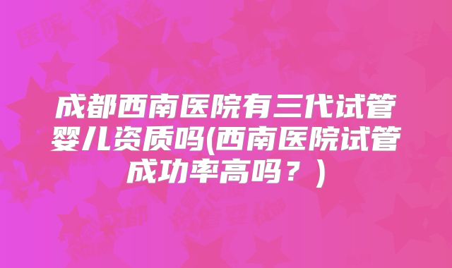 成都西南医院有三代试管婴儿资质吗(西南医院试管成功率高吗？)